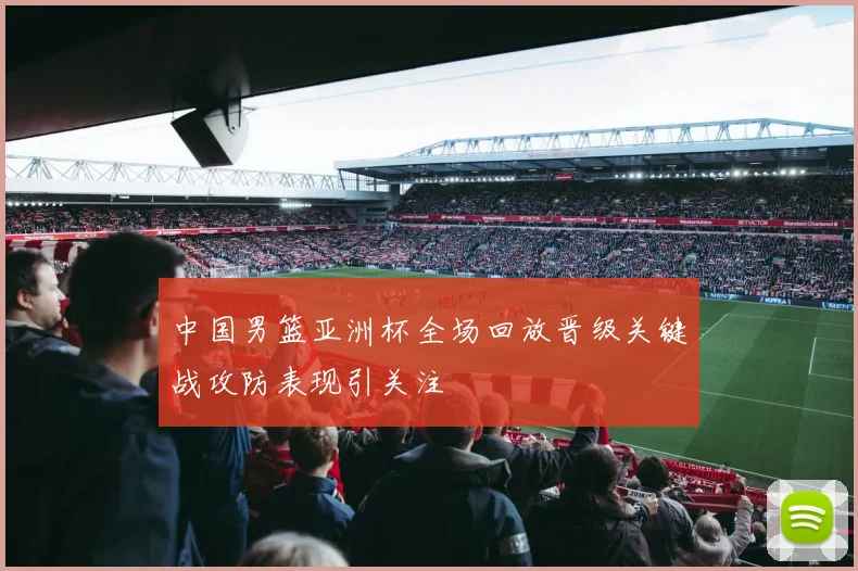 中国男篮亚洲杯全场回放晋级关键战攻防表现引关注