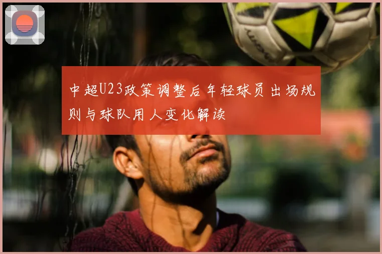 中超U23政策调整后年轻球员出场规则与球队用人变化解读
