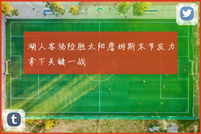 湖人客场险胜太阳詹姆斯末节发力拿下关键一战