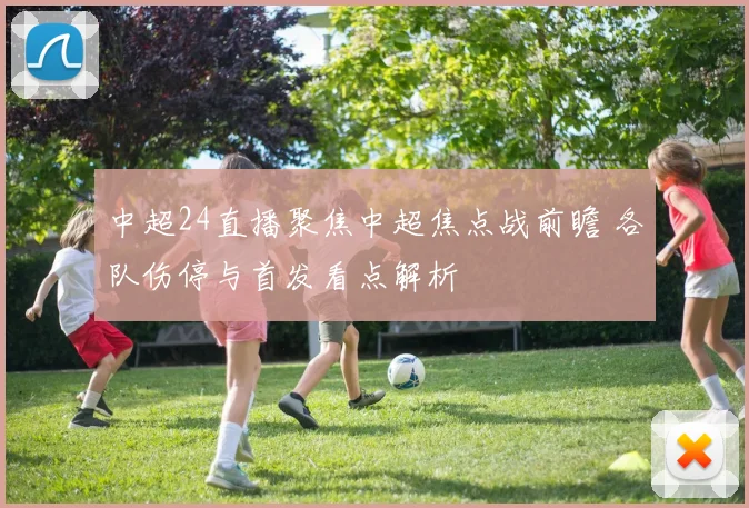 中超24直播聚焦中超焦点战前瞻 各队伤停与首发看点解析