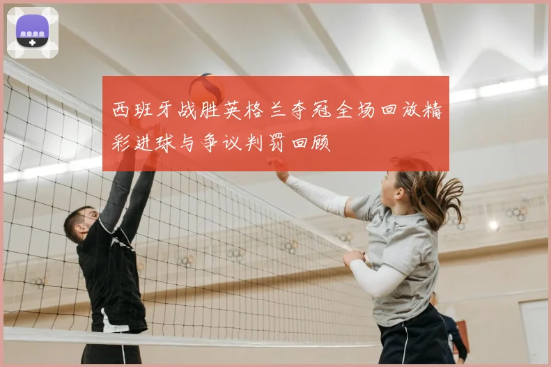 西班牙战胜英格兰夺冠全场回放精彩进球与争议判罚回顾