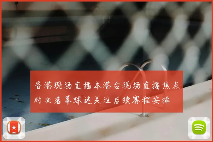 香港现场直播本港台现场直播焦点对决落幕球迷关注后续赛程安排