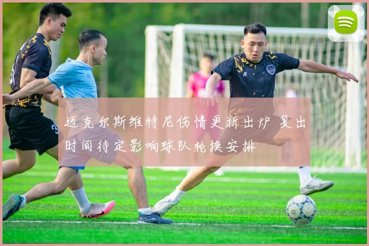 迈克尔斯维特尼伤情更新出炉 复出时间待定影响球队轮换安排