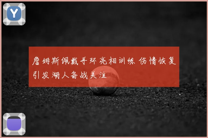 詹姆斯佩戴手环亮相训练 伤情恢复引发湖人备战关注