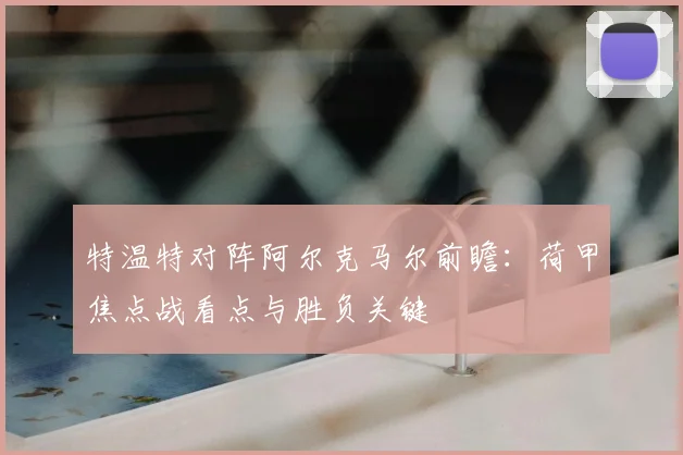 特温特对阵阿尔克马尔前瞻：荷甲焦点战看点与胜负关键