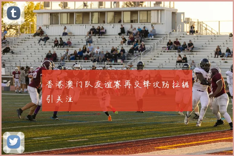 香港澳门队友谊赛再交锋攻防拉锯引关注