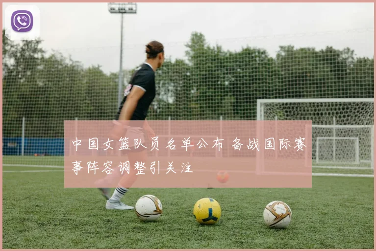 中国女篮队员名单公布 备战国际赛事阵容调整引关注