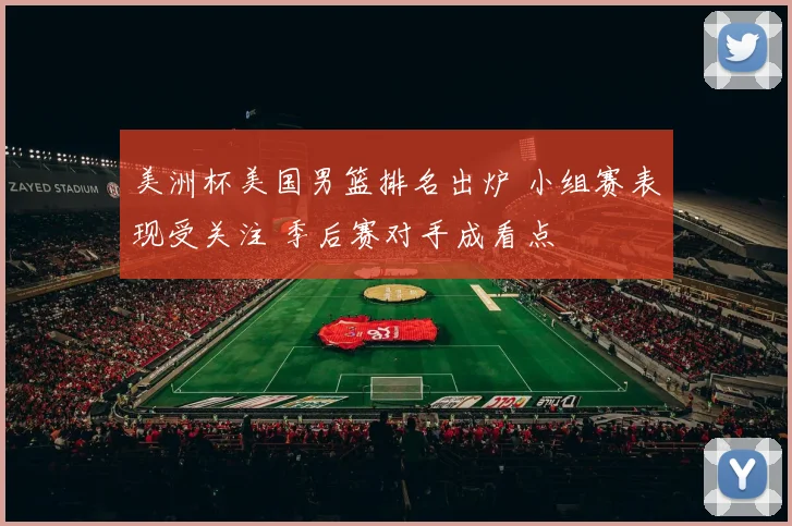 美洲杯美国男篮排名出炉 小组赛表现受关注 季后赛对手成看点