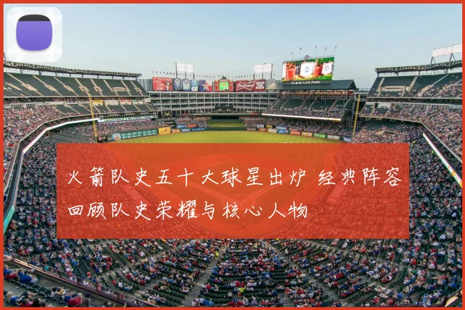 火箭队史五十大球星出炉 经典阵容回顾队史荣耀与核心人物