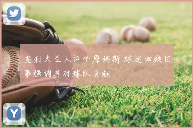 克利夫兰人评价詹姆斯 球迷回顾旧事强调其对球队贡献