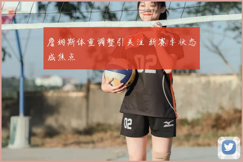 詹姆斯体重调整引关注 新赛季状态成焦点