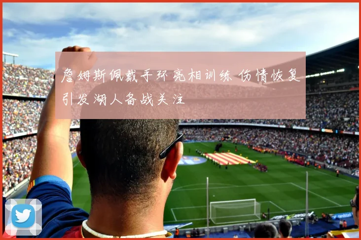 詹姆斯佩戴手环亮相训练 伤情恢复引发湖人备战关注
