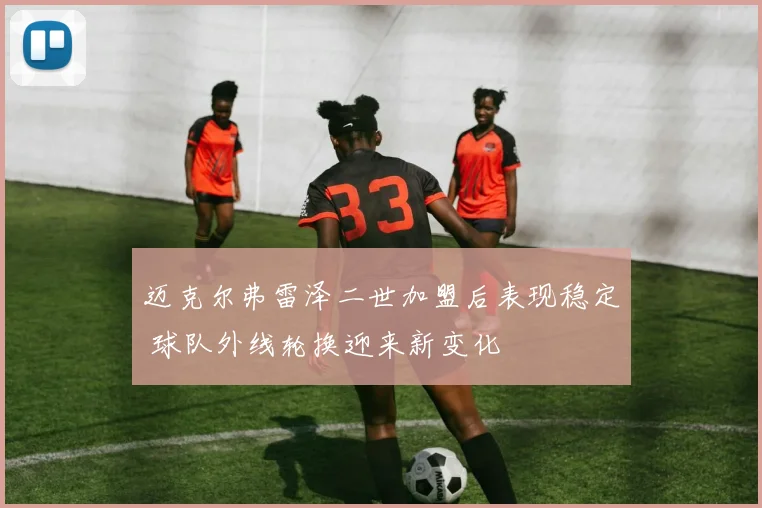 迈克尔弗雷泽二世加盟后表现稳定 球队外线轮换迎来新变化