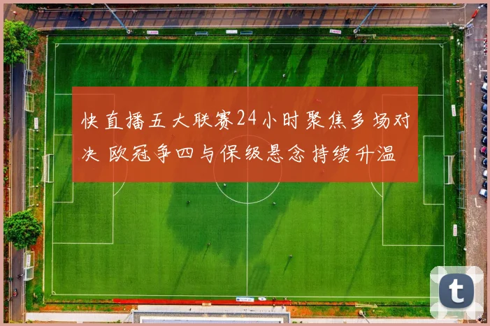 快直播五大联赛24小时聚焦多场对决 欧冠争四与保级悬念持续升温
