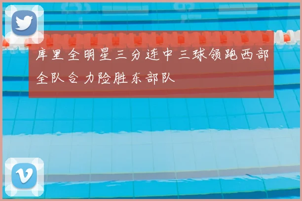 库里全明星三分连中三球领跑西部全队合力险胜东部队