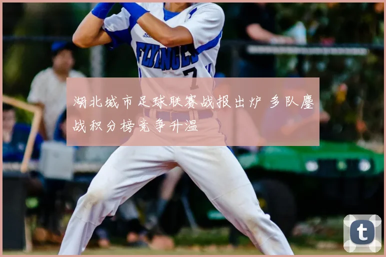 湖北城市足球联赛战报出炉 多队鏖战积分榜竞争升温