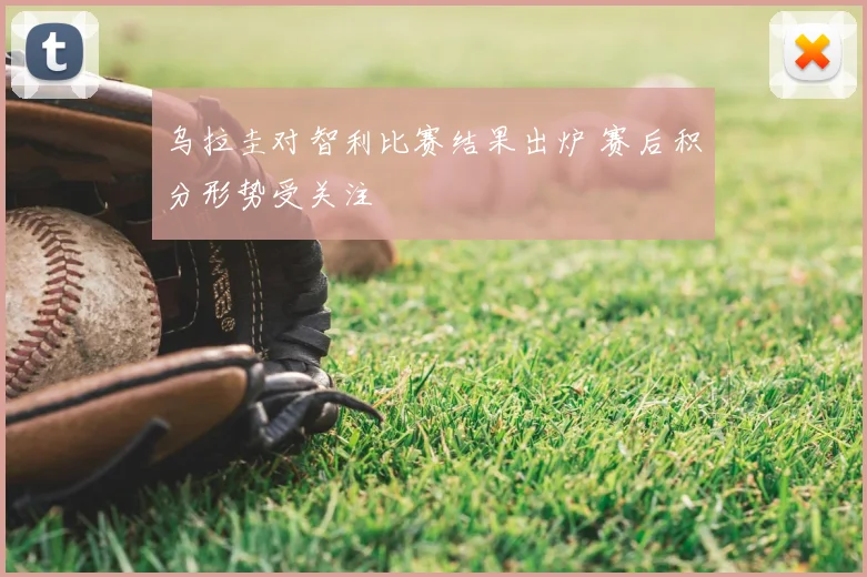 乌拉圭对智利比赛结果出炉 赛后积分形势受关注