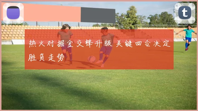 热火对掘金交锋升级 关键回合决定胜负走势
