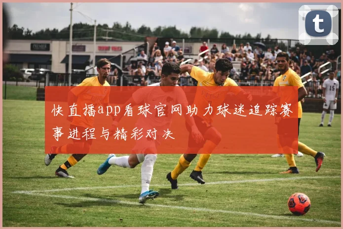 快直播app看球官网助力球迷追踪赛事进程与精彩对决
