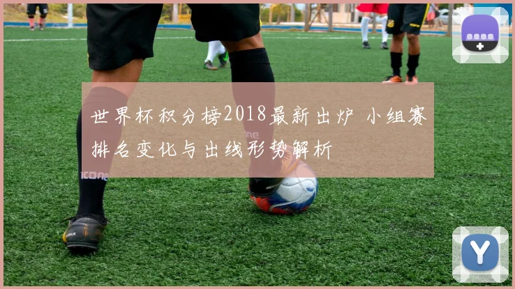 世界杯积分榜2018最新出炉 小组赛排名变化与出线形势解析