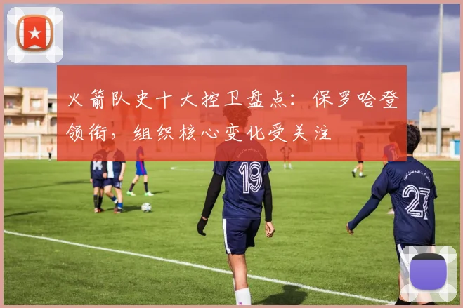 火箭队史十大控卫盘点:保罗哈登领衔,组织核心变化受关注