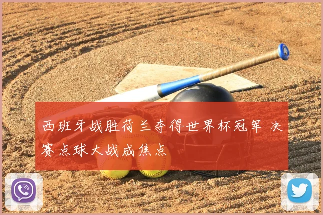 西班牙战胜荷兰夺得世界杯冠军 决赛点球大战成焦点