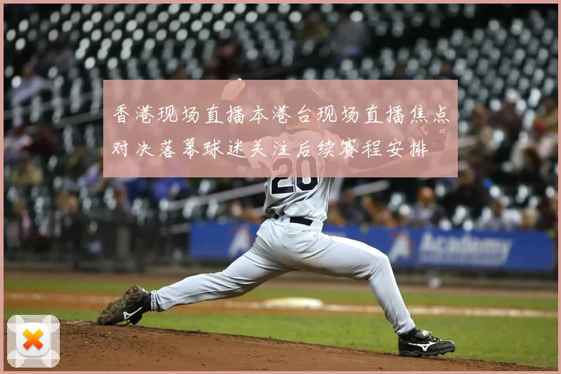 香港现场直播本港台现场直播焦点对决落幕球迷关注后续赛程安排