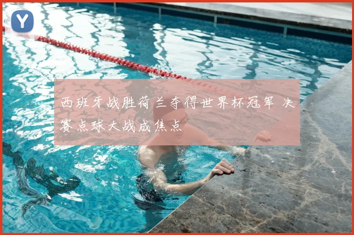 西班牙战胜荷兰夺得世界杯冠军 决赛点球大战成焦点