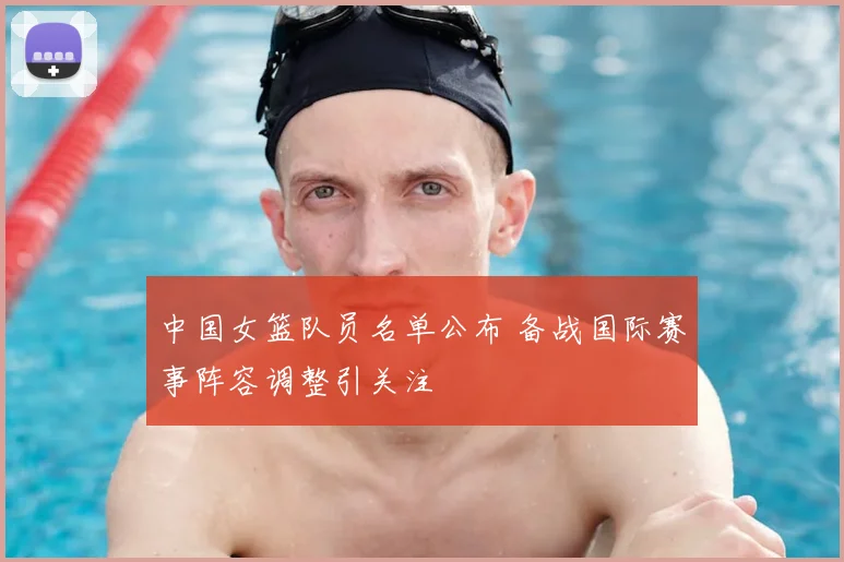 中国女篮队员名单公布 备战国际赛事阵容调整引关注