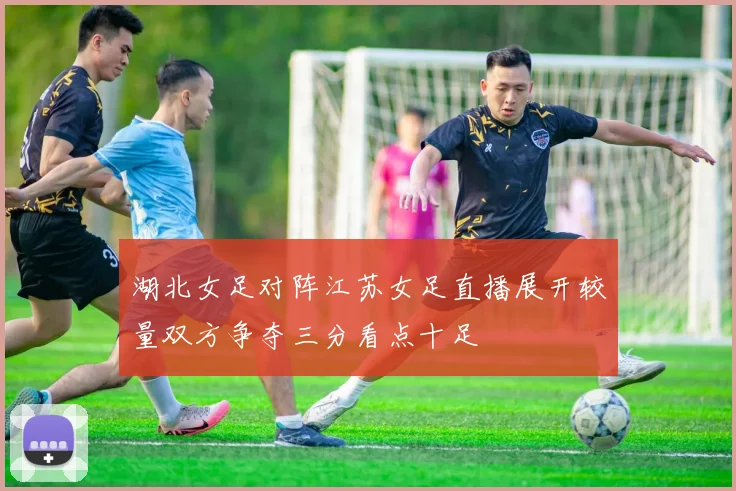 湖北女足对阵江苏女足直播展开较量双方争夺三分看点十足
