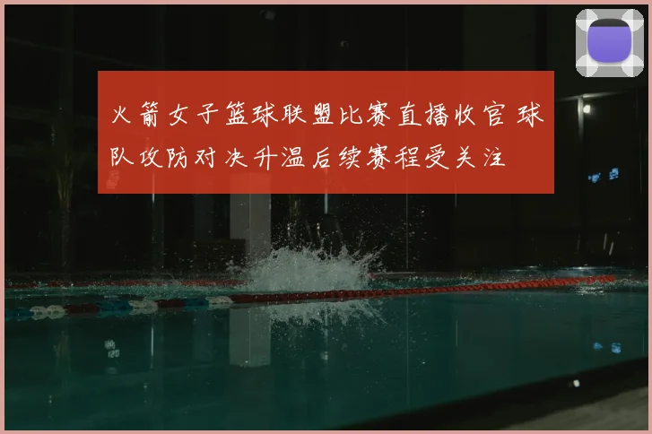 火箭女子篮球联盟比赛直播收官 球队攻防对决升温后续赛程受关注