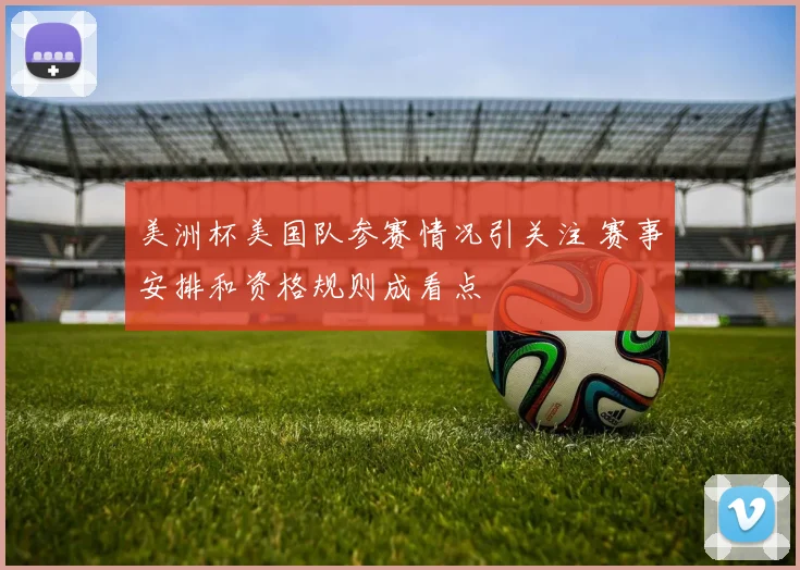 美洲杯美国队参赛情况引关注 赛事安排和资格规则成看点