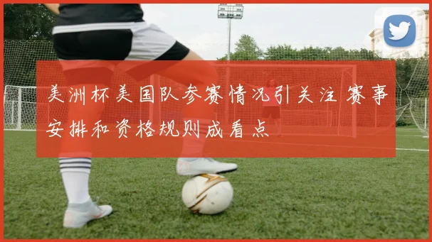 美洲杯美国队参赛情况引关注 赛事安排和资格规则成看点