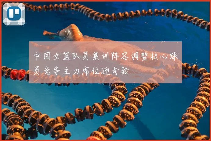 中国女篮队员集训阵容调整核心球员竞争主力席位迎考验