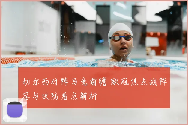 切尔西对阵马竞前瞻 欧冠焦点战阵容与攻防看点解析