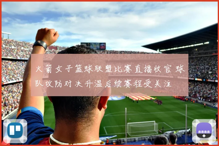 火箭女子篮球联盟比赛直播收官 球队攻防对决升温后续赛程受关注