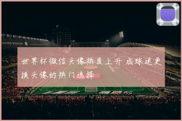 世界杯微信头像热度上升 成球迷更换头像的热门选择