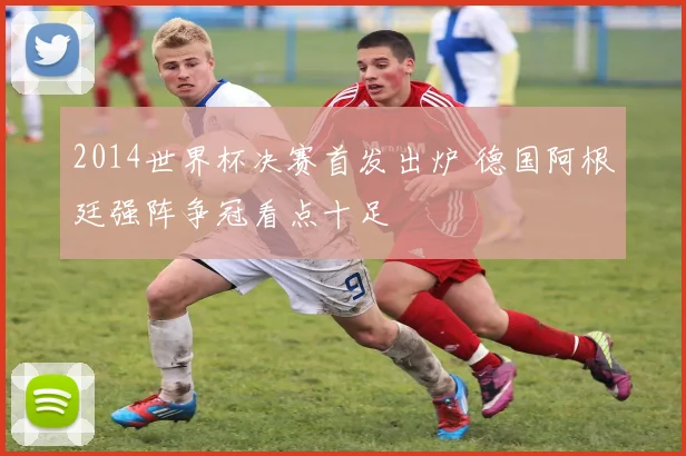2014世界杯决赛首发出炉 德国阿根廷强阵争冠看点十足