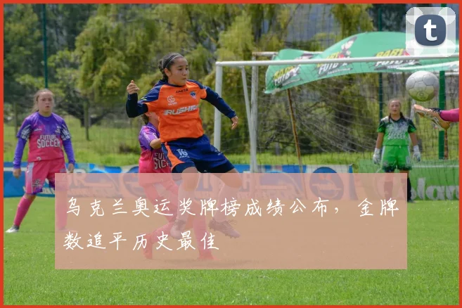 乌克兰奥运奖牌榜成绩公布，金牌数追平历史最佳