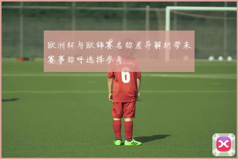 欧洲杯与欧锦赛名称差异解析带来赛事称呼选择参考