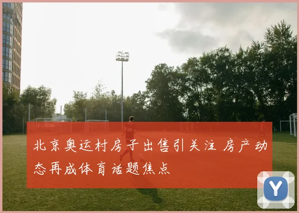 北京奥运村房子出售引关注 房产动态再成体育话题焦点
