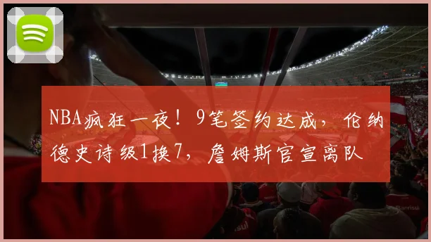 NBA疯狂一夜！9笔签约达成，伦纳德史诗级1换7，詹姆斯官宣离队
