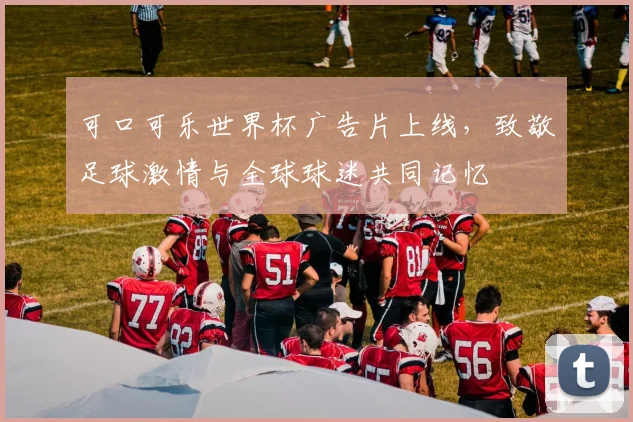 可口可乐世界杯广告片上线，致敬足球激情与全球球迷共同记忆