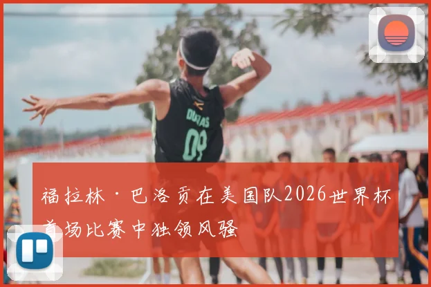 福拉林·巴洛贡在美国队2026世界杯首场比赛中独领风骚