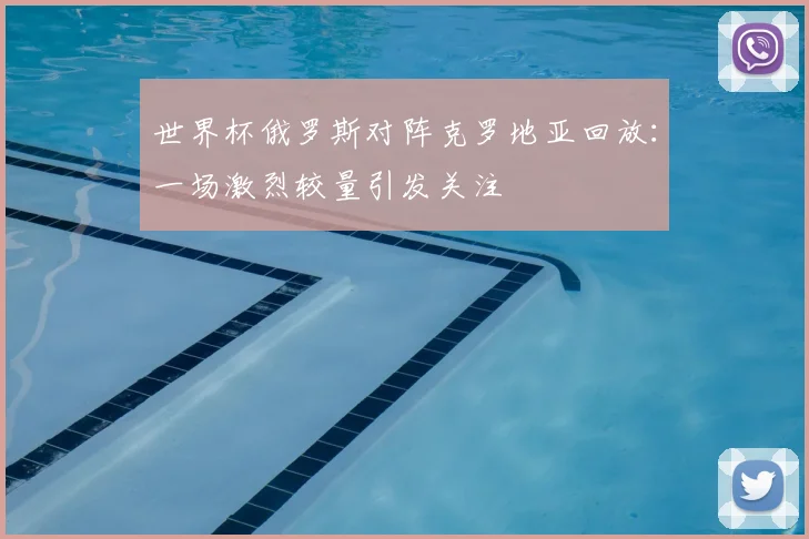 世界杯俄罗斯对阵克罗地亚回放：一场激烈较量引发关注