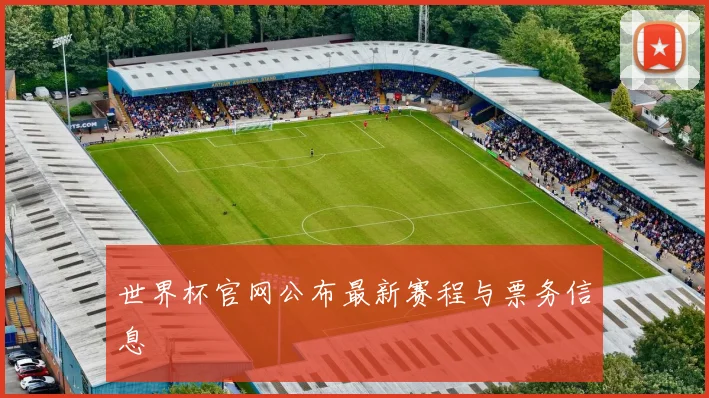 世界杯官网公布最新赛程与票务信息