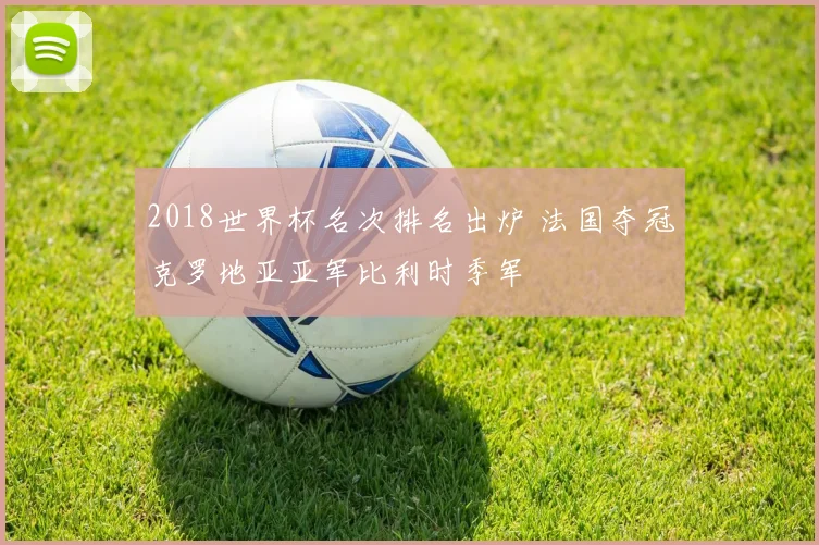 2018世界杯名次排名出炉 法国夺冠克罗地亚亚军比利时季军