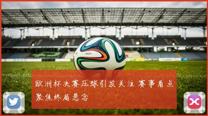 欧洲杯决赛压球引发关注 赛事看点聚焦终局悬念