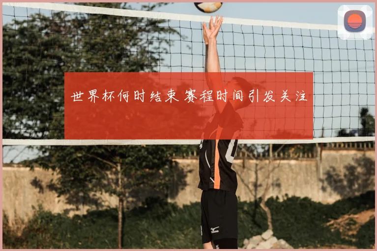 世界杯何时结束 赛程时间引发关注