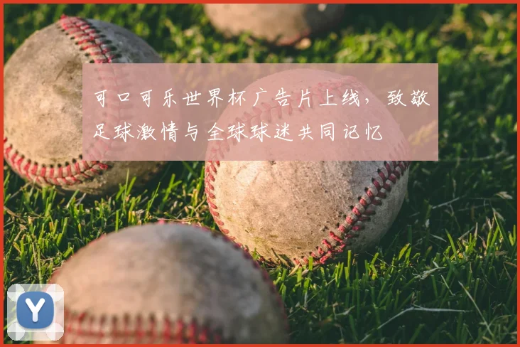 可口可乐世界杯广告片上线,致敬足球激情与全球球迷共同记忆